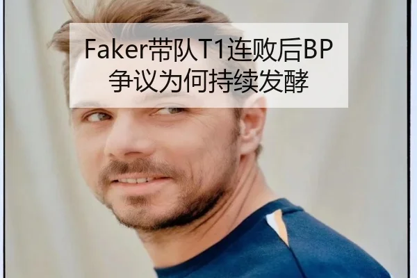 Faker带队T1连败后BP争议为何持续发酵
